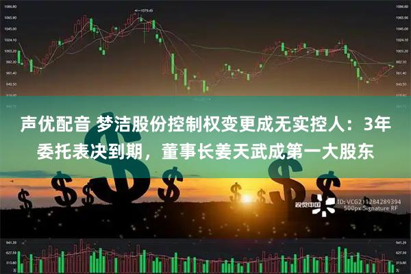 声优配音 梦洁股份控制权变更成无实控人：3年委托表决到期，董事长姜天武成第一大股东