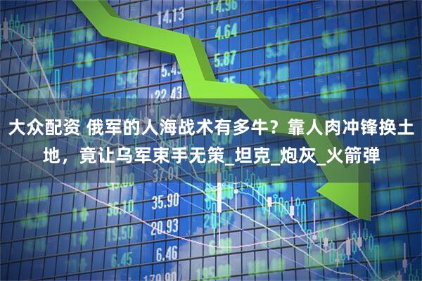 大众配资 俄军的人海战术有多牛？靠人肉冲锋换土地，竟让乌军束手无策_坦克_炮灰_火箭弹