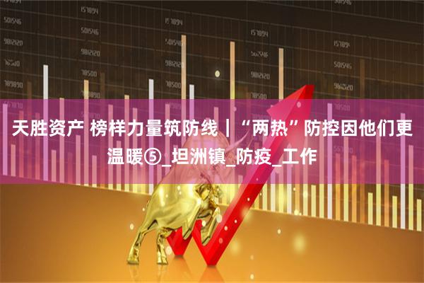 天胜资产 榜样力量筑防线｜“两热”防控因他们更温暖⑤_坦洲镇_防疫_工作