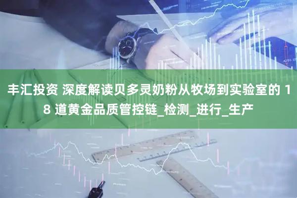 丰汇投资 深度解读贝多灵奶粉从牧场到实验室的 18 道黄金品质管控链_检测_进行_生产