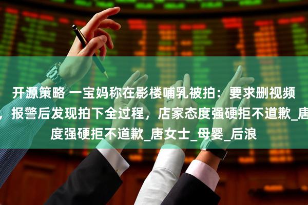 开源策略 一宝妈称在影楼哺乳被拍：要求删视频，却称监控没开，报警后发现拍下全过程，店家态度强硬拒不道歉_唐女士_母婴_后浪