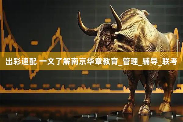 出彩速配 一文了解南京华章教育_管理_辅导_联考