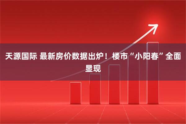 天源国际 最新房价数据出炉！楼市“小阳春”全面显现