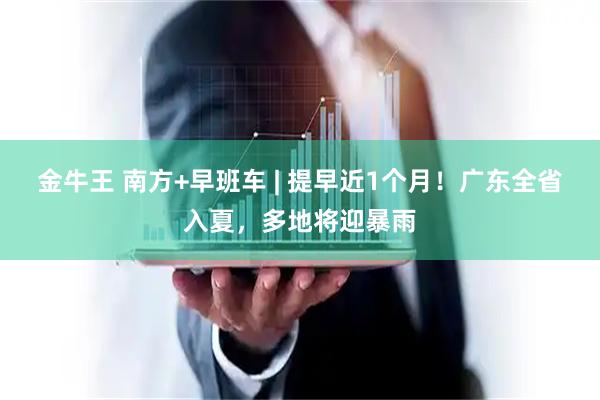 金牛王 南方+早班车 | 提早近1个月！广东全省入夏，多地将迎暴雨