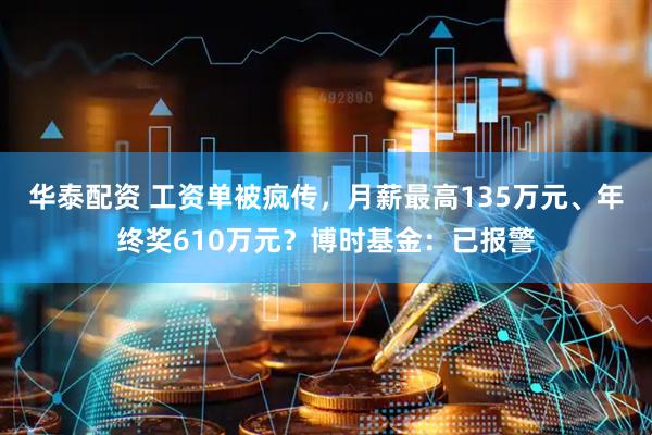 华泰配资 工资单被疯传，月薪最高135万元、年终奖610万元？博时基金：已报警