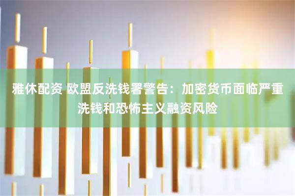雅休配资 欧盟反洗钱署警告：加密货币面临严重洗钱和恐怖主义融资风险