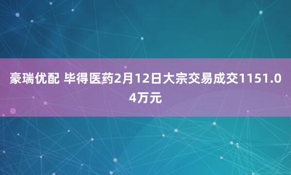 豪瑞优配 毕得医药2月12日大宗交易成交1151.04万元