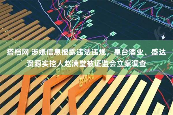 搭档网 涉嫌信息披露违法违规，皇台酒业、盛达资源实控人赵满堂被证监会立案调查