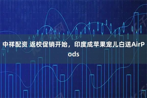 中祥配资 返校促销开始，印度成苹果宠儿白送AirPods