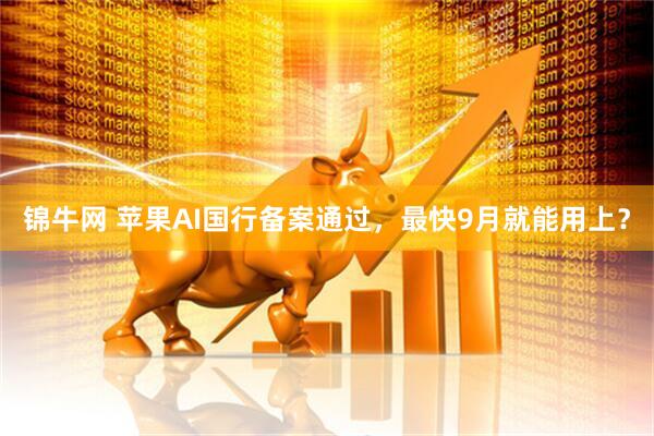 锦牛网 苹果AI国行备案通过，最快9月就能用上？