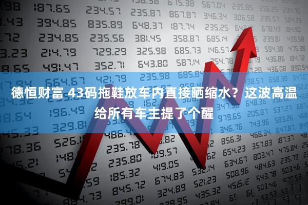 德恒财富 43码拖鞋放车内直接晒缩水？这波高温给所有车主提了个醒
