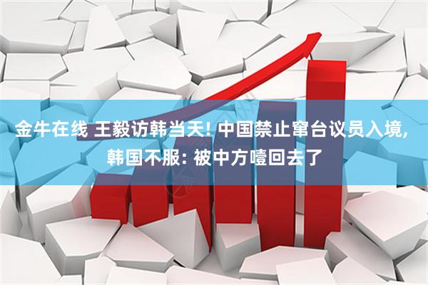 金牛在线 王毅访韩当天! 中国禁止窜台议员入境, 韩国不服: 被中方噎回去了