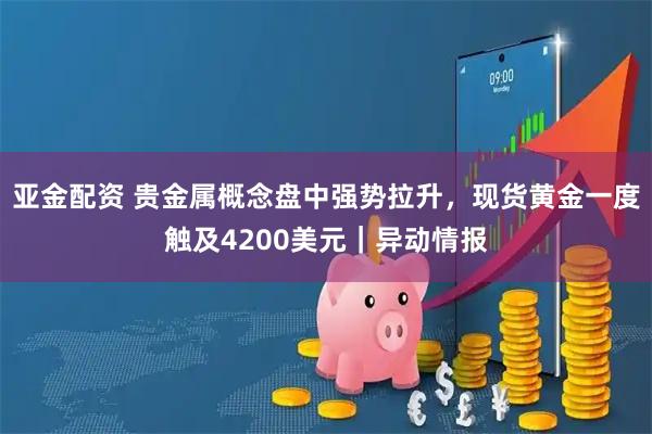 亚金配资 贵金属概念盘中强势拉升，现货黄金一度触及4200美元｜异动情报
